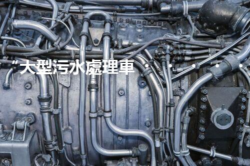 “大型污水處理車，環(huán)保先鋒，守護(hù)碧水藍(lán)天！”